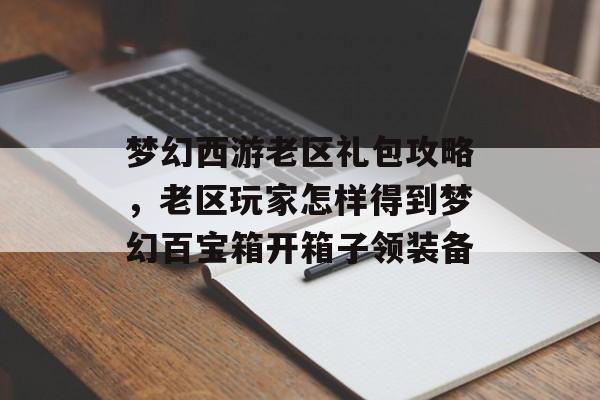 梦幻西游老区礼包攻略,老区玩家怎样得到梦幻百宝箱开箱子领装备 梦幻西游老区礼包攻略,老区玩家怎样得到梦幻百宝箱开箱子领装备