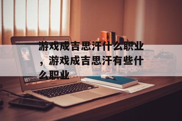 游戏成吉思汗什么职业,游戏成吉思汗有些什么职业 游戏成吉思汗什么职业,游戏成吉思汗有些什么职业