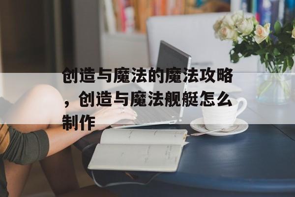 创造与魔法的魔法攻略,创造与魔法舰艇怎么制作 创造与魔法的魔法攻略,创造与魔法舰艇怎么制作
