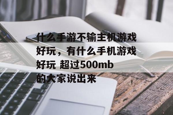 什么手游不输主机游戏好玩,有什么手机游戏好玩 超过500mb的大家说出来 什么手游不输主机游戏好玩,有什么手机游戏好玩 超过500mb的大家说出来