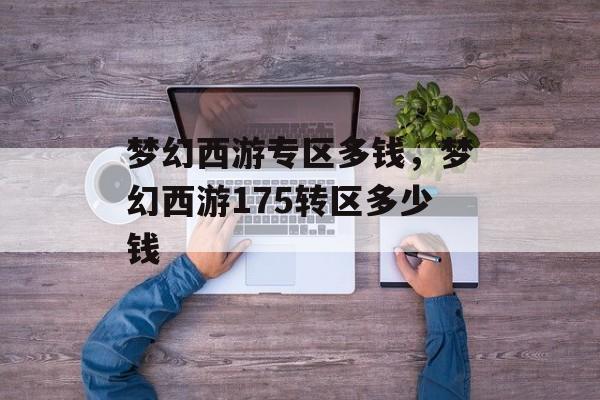 梦幻西游专区多钱,梦幻西游175转区多少钱 梦幻西游专区多钱,梦幻西游175转区多少钱