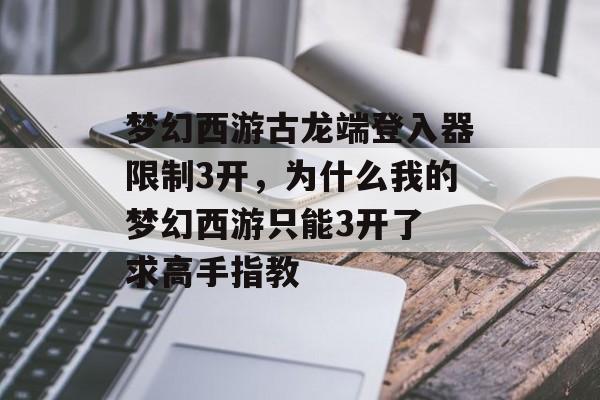 梦幻西游古龙端登入器限制3开,为什么我的梦幻西游只能3开了 求高手指教 梦幻西游古龙端登入器限制3开,为什么我的梦幻西游只能3开了 求高手指教