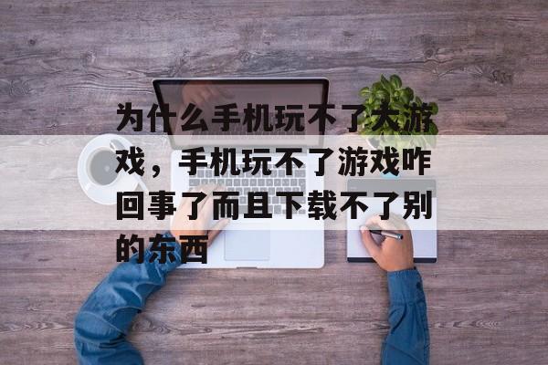 为什么手机玩不了大游戏,手机玩不了游戏咋回事了而且下载不了别的东西 为什么手机玩不了大游戏,手机玩不了游戏咋回事了而且下载不了别的东西