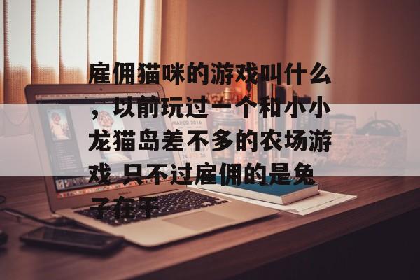 雇佣猫咪的游戏叫什么,以前玩过一个和小小龙猫岛差不多的农场游戏 只不过雇佣的是兔子在干 雇佣猫咪的游戏叫什么,以前玩过一个和小小龙猫岛差不多的农场游戏 只不过雇佣的是兔子在干