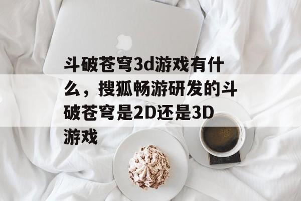 斗破苍穹3d游戏有什么,搜狐畅游研发的斗破苍穹是2D还是3D游戏 斗破苍穹3d游戏有什么,搜狐畅游研发的斗破苍穹是2D还是3D游戏