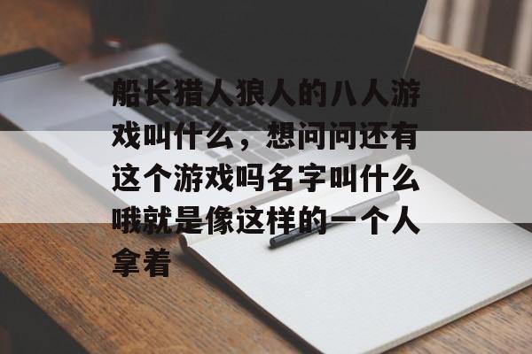 船长猎人狼人的八人游戏叫什么,想问问还有这个游戏吗名字叫什么哦就是像这样的一个人拿着 船长猎人狼人的八人游戏叫什么,想问问还有这个游戏吗名字叫什么哦就是像这样的一个人拿着
