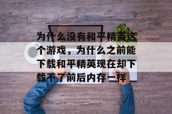 为什么没有和平精英这个游戏,为什么之前能下载和平精英现在却下载不了前后内存一样 为什么没有和平精英这个游戏,为什么之前能下载和平精英现在却下载不了前后内存一样