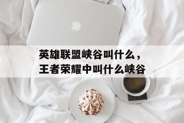 英雄联盟峡谷叫什么,王者荣耀中叫什么峡谷 英雄联盟峡谷叫什么,王者荣耀中叫什么峡谷