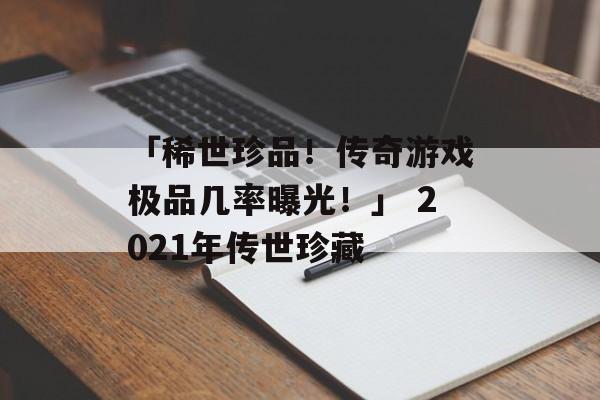 「稀世珍品！传奇游戏极品几率曝光！」 2021年传世珍藏