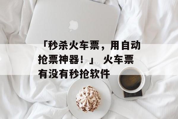 「秒杀火车票，用自动抢票神器！」 火车票有没有秒抢软件
