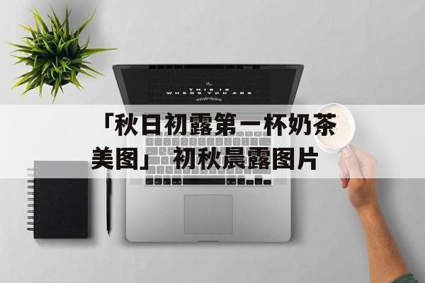 「秋日初露第一杯奶茶美图」 初秋晨露图片