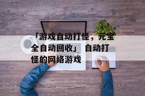 「游戏自动打怪，元宝全自动回收」 自动打怪的网络游戏