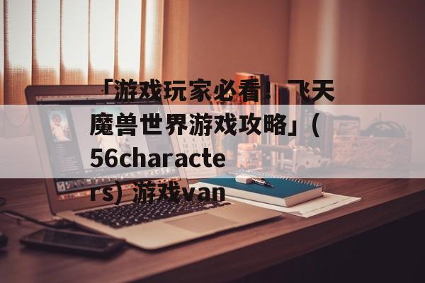 「游戏玩家必看！飞天魔兽世界游戏攻略」(56characters) 游戏van