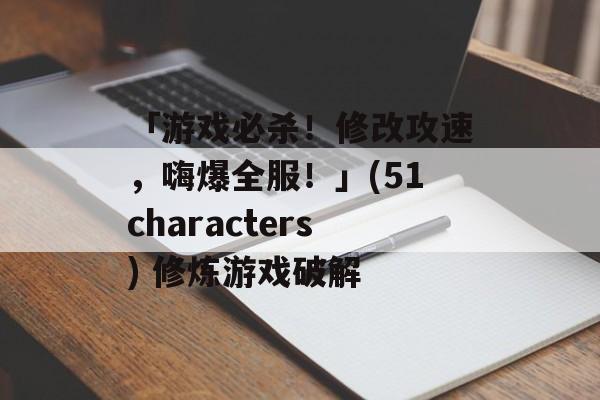 「游戏必杀！修改攻速，嗨爆全服！」(51characters) 修炼游戏破解