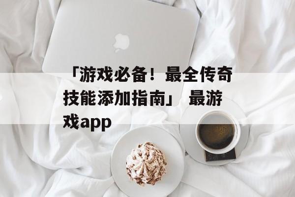 「游戏必备！最全传奇技能添加指南」 最游戏app