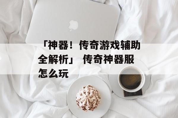 「神器！传奇游戏辅助全解析」 传奇神器服怎么玩