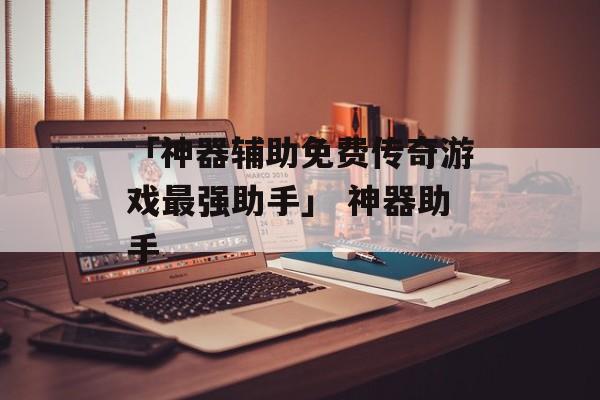 「神器辅助免费传奇游戏最强助手」 神器助手