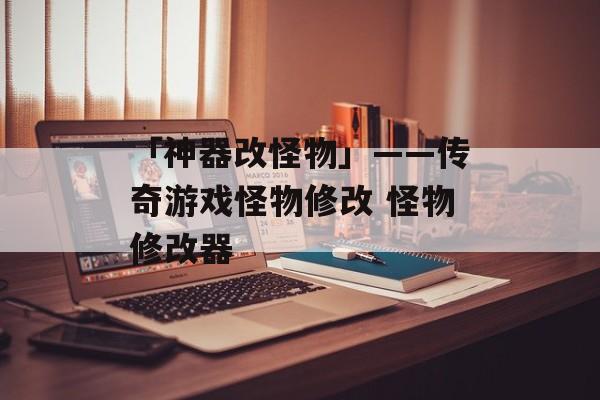 「神器改怪物」——传奇游戏怪物修改 怪物修改器