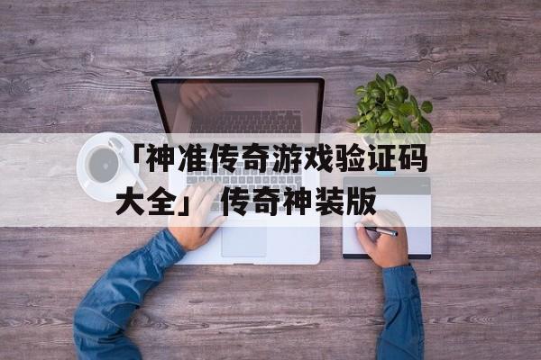 「神准传奇游戏验证码大全」 传奇神装版