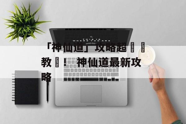 「神仙道」攻略超詳細教學！ 神仙道最新攻略