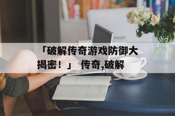 「破解传奇游戏防御大揭密！」 传奇,破解