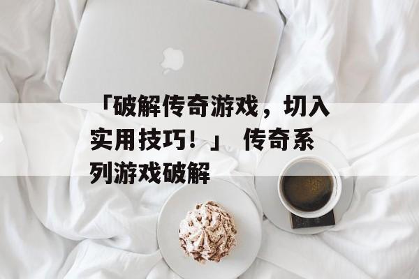 「破解传奇游戏，切入实用技巧！」 传奇系列游戏破解