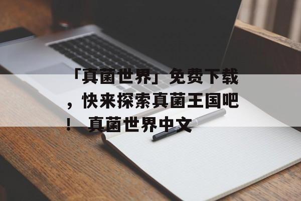 「真菌世界」免费下载，快来探索真菌王国吧！ 真菌世界中文