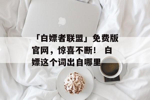 「白嫖者联盟」免费版官网，惊喜不断！ 白嫖这个词出自哪里