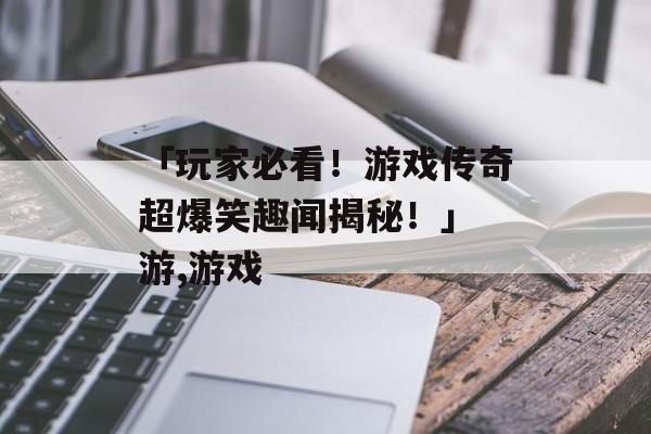 「玩家必看！游戏传奇超爆笑趣闻揭秘！」 游,游戏