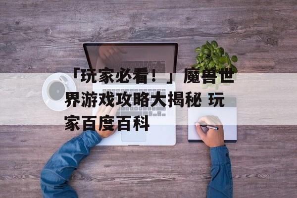 「玩家必看！」魔兽世界游戏攻略大揭秘 玩家百度百科