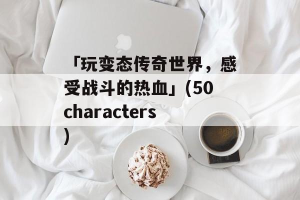「玩变态传奇世界，感受战斗的热血」(50characters)