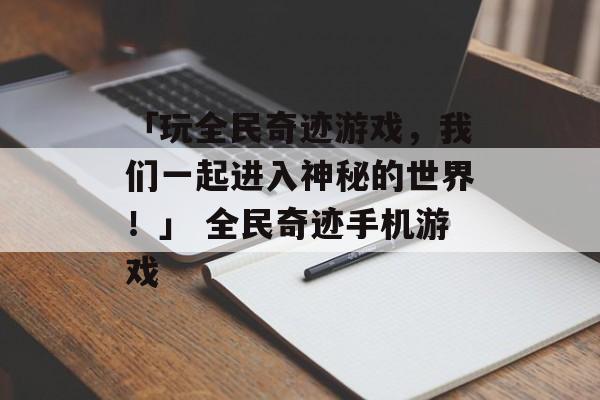 「玩全民奇迹游戏，我们一起进入神秘的世界！」 全民奇迹手机游戏