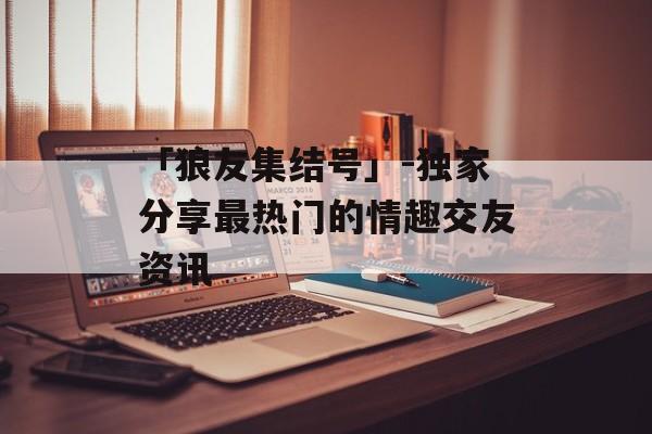 「狼友集结号」-独家分享最热门的情趣交友资讯