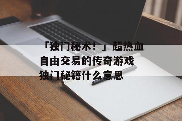 「独门秘术！」超热血自由交易的传奇游戏 独门秘籍什么意思