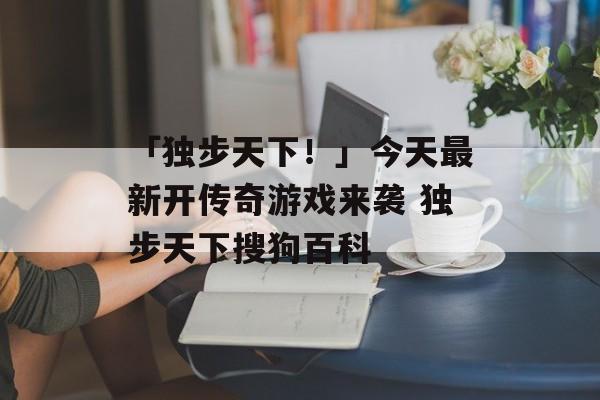 「独步天下！」今天最新开传奇游戏来袭 独步天下搜狗百科