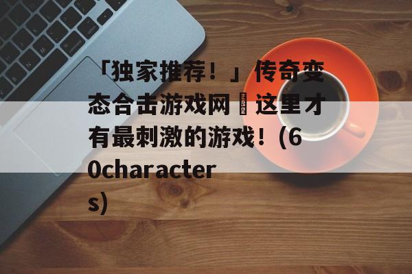 「独家推荐！」传奇变态合击游戏网–这里才有最刺激的游戏！(60characters)
