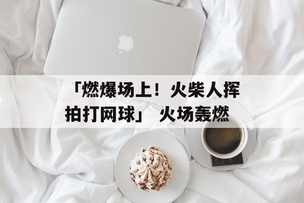 「燃爆场上！火柴人挥拍打网球」 火场轰燃