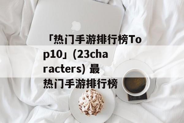 「热门手游排行榜Top10」(23characters) 最热门手游排行榜