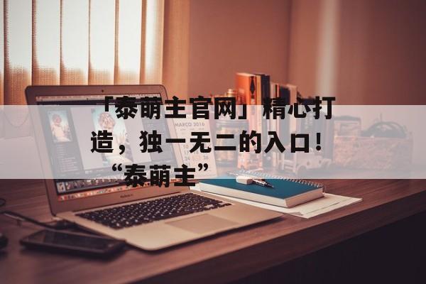 「泰萌主官网」精心打造，独一无二的入口！ “泰萌主”