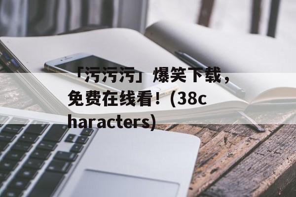 「污污污」爆笑下载，免费在线看！(38characters)