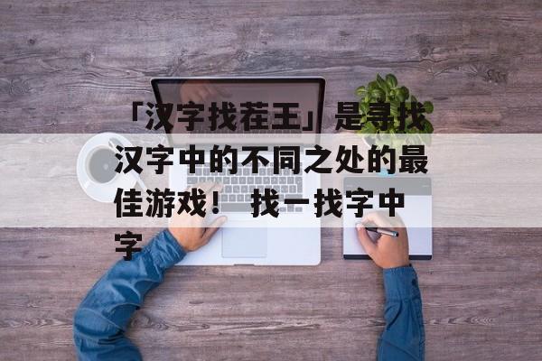「汉字找茬王」是寻找汉字中的不同之处的最佳游戏！ 找一找字中字