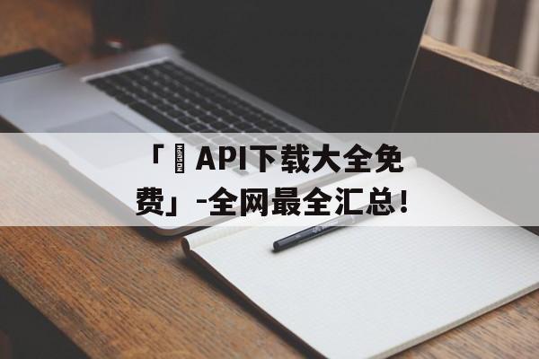 「汅API下载大全免费」-全网最全汇总！