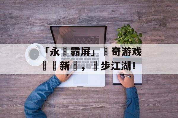 「永遠霸屏」傳奇游戏變態新開，獨步江湖！