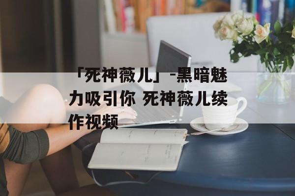 「死神薇儿」-黑暗魅力吸引你 死神薇儿续作视频