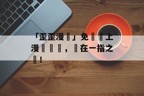 「歪歪漫畫」免費線上漫畫閱讀，盡在一指之間！