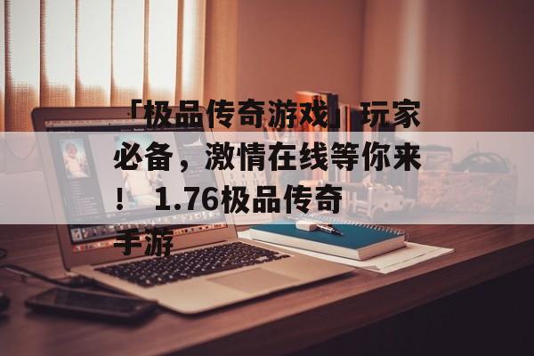 「极品传奇游戏」玩家必备，激情在线等你来！ 1.76极品传奇手游