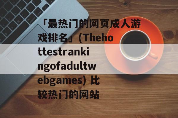 「最热门的网页成人游戏排名」(Thehottestrankingofadultwebgames) 比较热门的网站