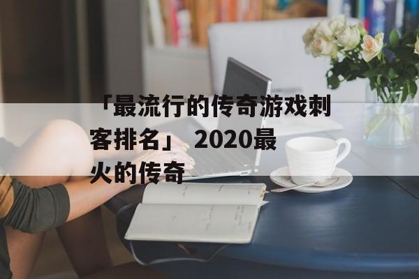 「最流行的传奇游戏刺客排名」 2020最火的传奇