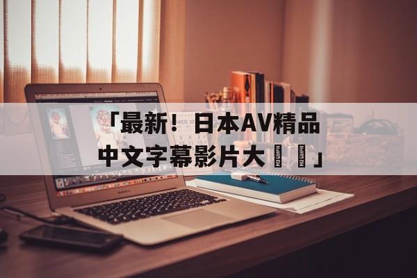 「最新！日本AV精品中文字幕影片大盤點」