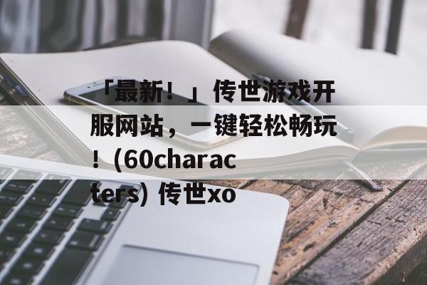 「最新！」传世游戏开服网站，一键轻松畅玩！(60characters) 传世xo
